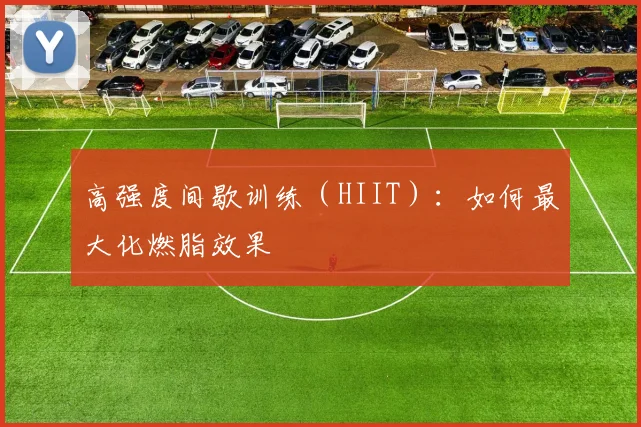高强度间歇训练（HIIT）：如何最大化燃脂效果