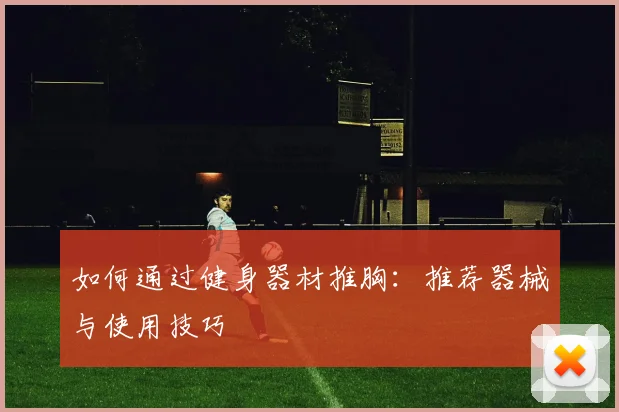 如何通过健身器材推胸：推荐器械与使用技巧