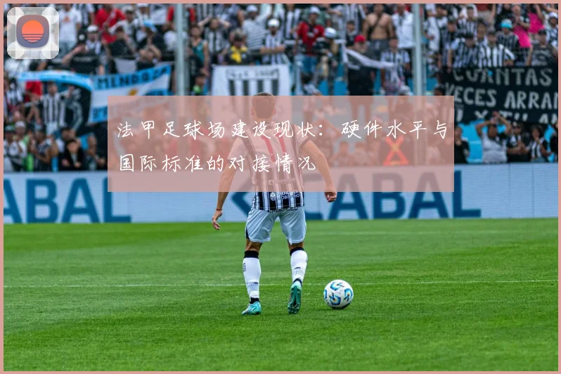 法甲足球场建设现状：硬件水平与国际标准的对接情况