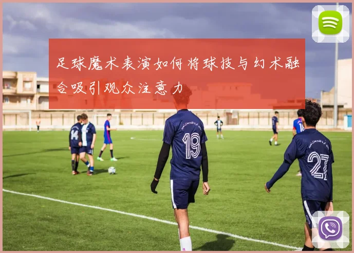 足球魔术表演如何将球技与幻术融合吸引观众注意力