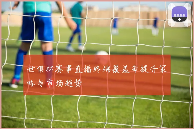 世俱杯赛事直播终端覆盖率提升策略与市场趋势