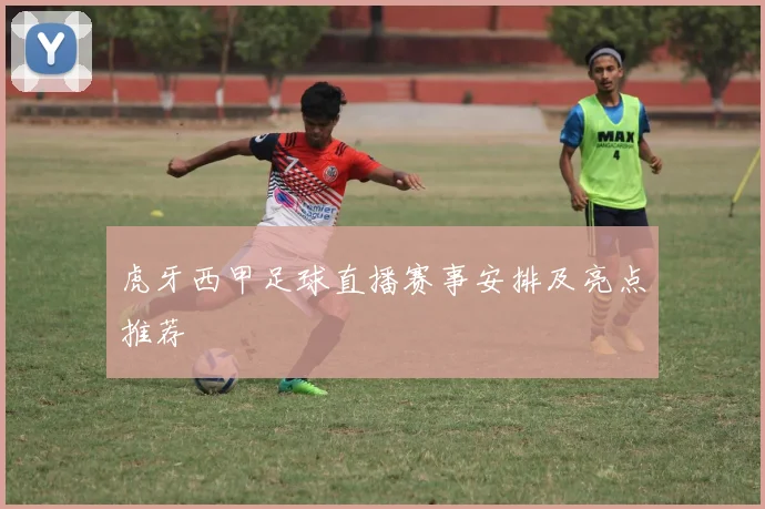 虎牙西甲足球直播赛事安排及亮点推荐