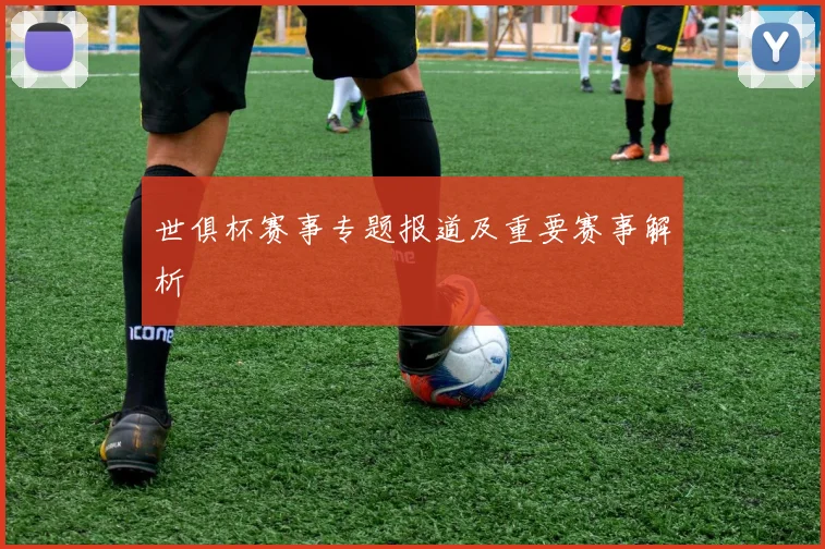 世俱杯赛事专题报道及重要赛事解析