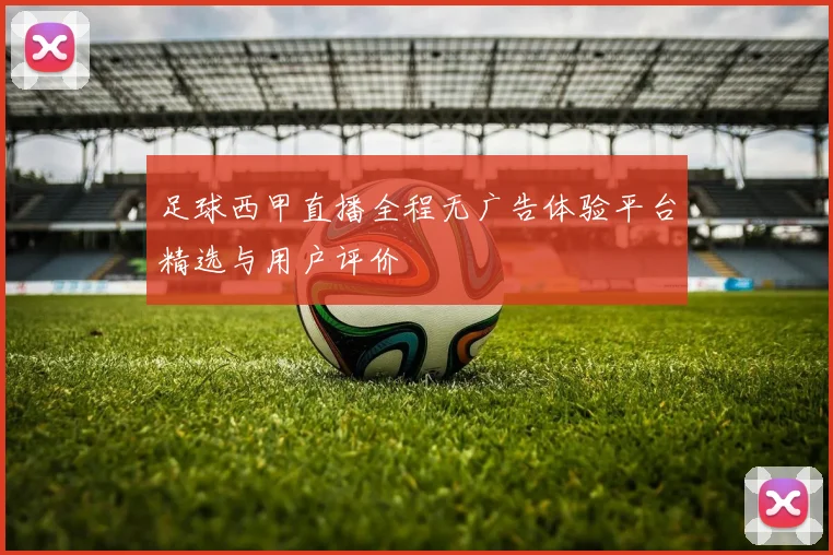 足球西甲直播全程无广告体验平台精选与用户评价