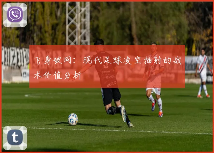 飞身破网：现代足球凌空抽射的战术价值分析
