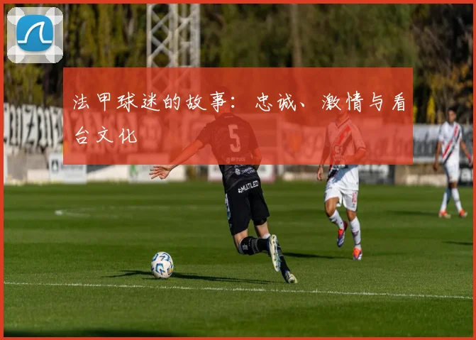 法甲球迷的故事：忠诚、激情与看台文化